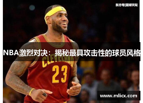 NBA激烈对决：揭秘最具攻击性的球员风格