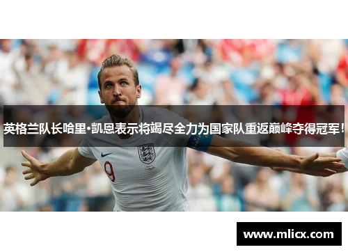 英格兰队长哈里·凯恩表示将竭尽全力为国家队重返巅峰夺得冠军！