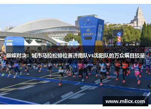 巅峰对决：城市马拉松排位赛济南队vs沈阳队的万众瞩目较量